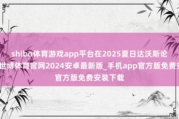 shibo体育游戏app平台在2025夏日达沃斯论坛技巧-世博体育官网2024安卓最新版_手机app官方版免费安装下载