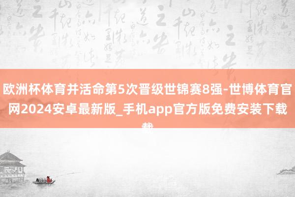 欧洲杯体育并活命第5次晋级世锦赛8强-世博体育官网2024安卓最新版_手机app官方版免费安装下载