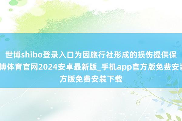 世博shibo登录入口为因旅行社形成的损伤提供保障-世博体育官网2024安卓最新版_手机app官方版免费安装下载
