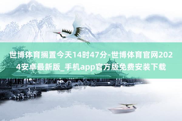 世博体育搁置今天14时47分-世博体育官网2024安卓最新版_手机app官方版免费安装下载