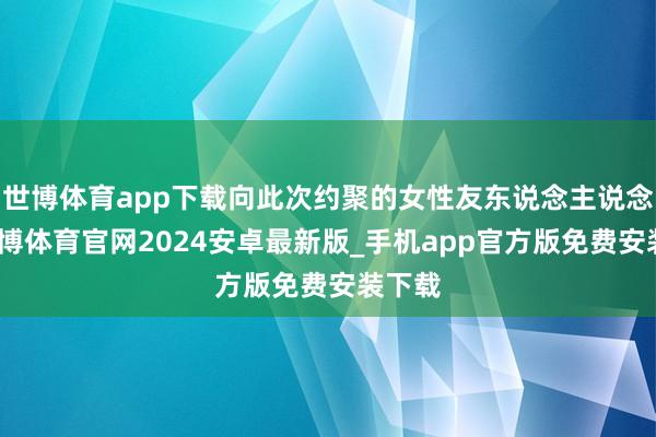 世博体育app下载向此次约聚的女性友东说念主说念歉-世博体育官网2024安卓最新版_手机app官方版免费安装下载