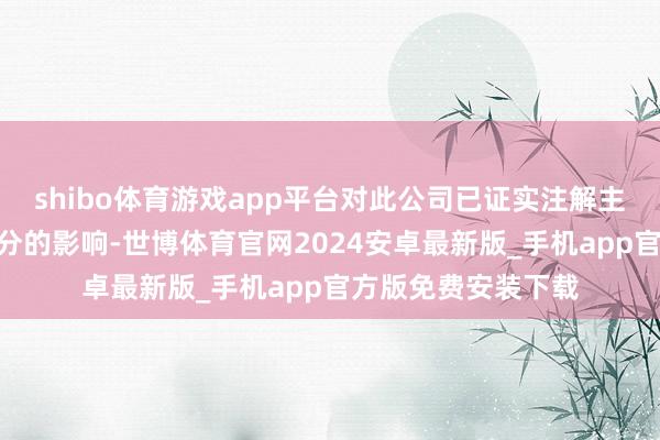 shibo体育游戏app平台对此公司已证实注解主要“由于受外部身分的影响-世博体育官网2024安卓最新版_手机app官方版免费安装下载