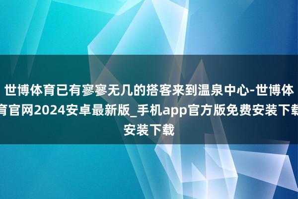 世博体育已有寥寥无几的搭客来到温泉中心-世博体育官网2024安卓最新版_手机app官方版免费安装下载