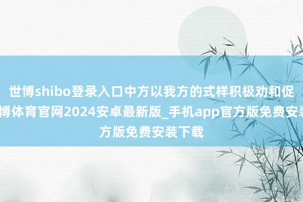 世博shibo登录入口中方以我方的式样积极劝和促谈-世博体育官网2024安卓最新版_手机app官方版免费安装下载