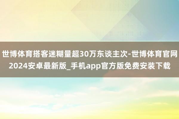 世博体育搭客迷糊量超30万东谈主次-世博体育官网2024安卓最新版_手机app官方版免费安装下载