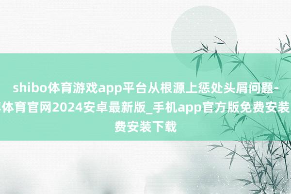 shibo体育游戏app平台从根源上惩处头屑问题-世博体育官网2024安卓最新版_手机app官方版免费安装下载