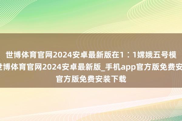 世博体育官网2024安卓最新版在1∶1嫦娥五号模子前-世博体育官网2024安卓最新版_手机app官方版免费安装下载