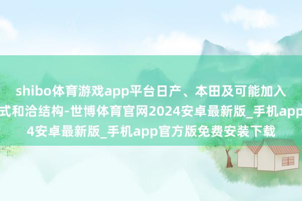 shibo体育游戏app平台日产、本田及可能加入的三菱汽车正探索新式和洽结构-世博体育官网2024安卓最新版_手机app官方版免费安装下载