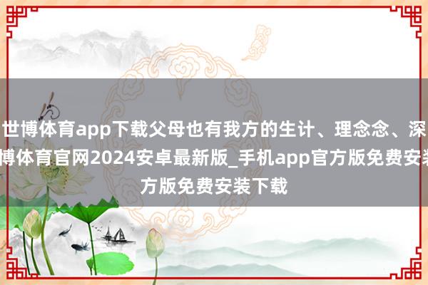 世博体育app下载父母也有我方的生计、理念念、深爱-世博体育官网2024安卓最新版_手机app官方版免费安装下载