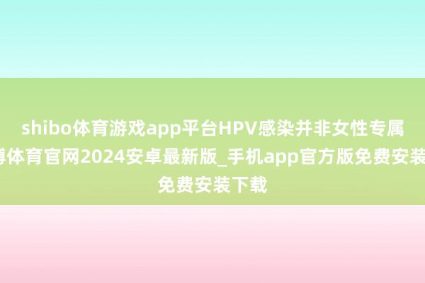 shibo体育游戏app平台HPV感染并非女性专属-世博体育官网2024安卓最新版_手机app官方版免费安装下载