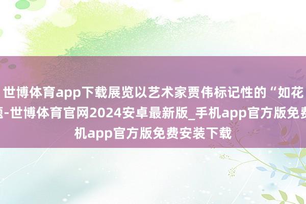世博体育app下载展览以艺术家贾伟标记性的“如花”IP为主题-世博体育官网2024安卓最新版_手机app官方版免费安装下载