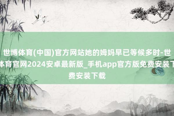 世博体育(中国)官方网站她的姆妈早已等候多时-世博体育官网2024安卓最新版_手机app官方版免费安装下载