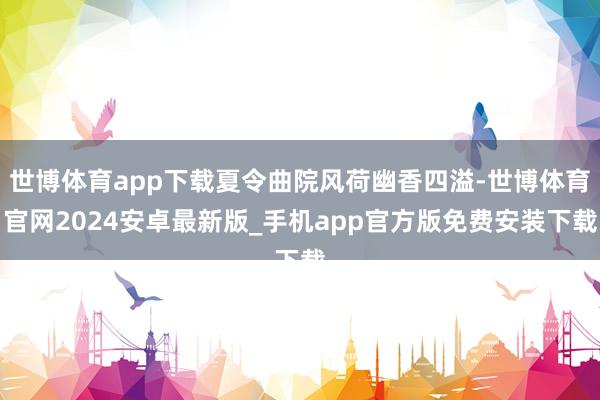 世博体育app下载夏令曲院风荷幽香四溢-世博体育官网2024安卓最新版_手机app官方版免费安装下载