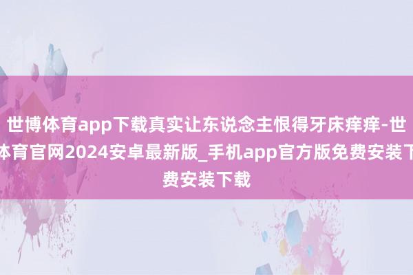 世博体育app下载真实让东说念主恨得牙床痒痒-世博体育官网2024安卓最新版_手机app官方版免费安装下载
