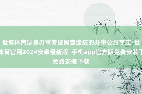 世博体育是指办事者按照章缔结的办事公约商定-世博体育官网2024安卓最新版_手机app官方版免费安装下载