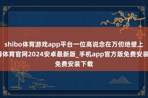 shibo体育游戏app平台一位高说念在万仞绝壁上-世博体育官网2024安卓最新版_手机app官方版免费安装下载