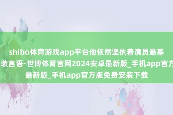 shibo体育游戏app平台他依然坚执着演员最基本的教学——用变装言语-世博体育官网2024安卓最新版_手机app官方版免费安装下载