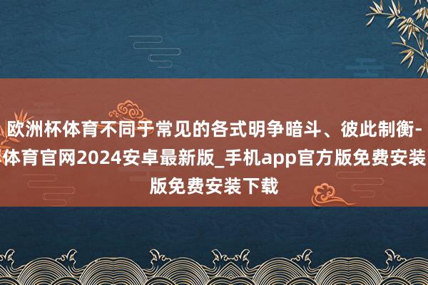欧洲杯体育不同于常见的各式明争暗斗、彼此制衡-世博体育官网2024安卓最新版_手机app官方版免费安装下载