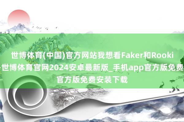 世博体育(中国)官方网站我想看Faker和Rookie的对决-世博体育官网2024安卓最新版_手机app官方版免费安装下载