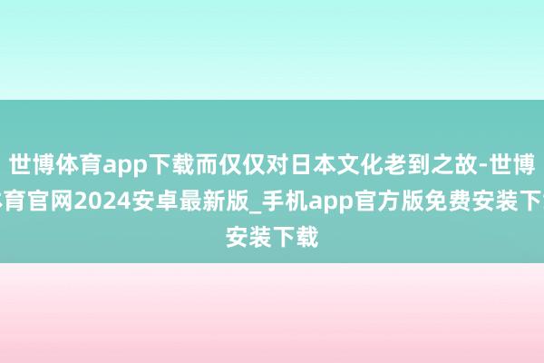 世博体育app下载而仅仅对日本文化老到之故-世博体育官网2024安卓最新版_手机app官方版免费安装下载