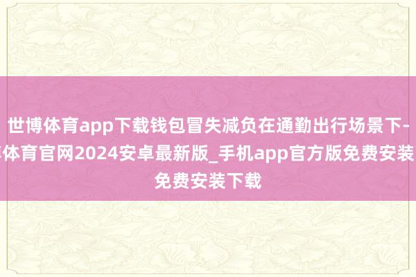 世博体育app下载钱包冒失减负在通勤出行场景下-世博体育官网2024安卓最新版_手机app官方版免费安装下载
