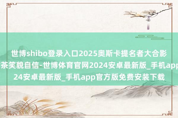 世博shibo登录入口2025奥斯卡提名者大合影释出,A妹稳坐C位甜茶笑貌自信-世博体育官网2024安卓最新版_手机app官方版免费安装下载