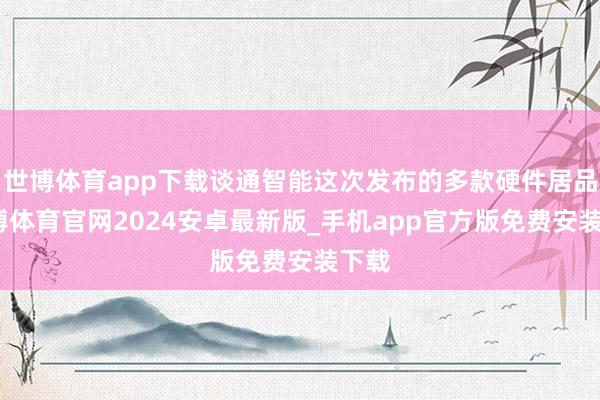世博体育app下载谈通智能这次发布的多款硬件居品-世博体育官网2024安卓最新版_手机app官方版免费安装下载
