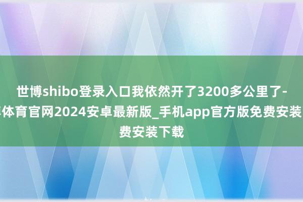 世博shibo登录入口我依然开了3200多公里了-世博体育官网2024安卓最新版_手机app官方版免费安装下载