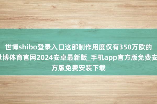 世博shibo登录入口这部制作用度仅有350万欧的电影-世博体育官网2024安卓最新版_手机app官方版免费安装下载