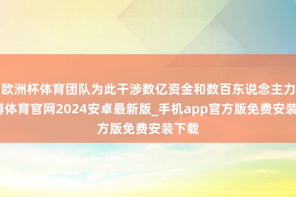 欧洲杯体育团队为此干涉数亿资金和数百东说念主力-世博体育官网2024安卓最新版_手机app官方版免费安装下载