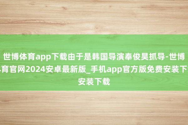 世博体育app下载由于是韩国导演奉俊昊抓导-世博体育官网2024安卓最新版_手机app官方版免费安装下载