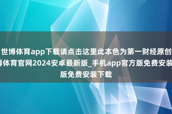 世博体育app下载请点击这里此本色为第一财经原创-世博体育官网2024安卓最新版_手机app官方版免费安装下载