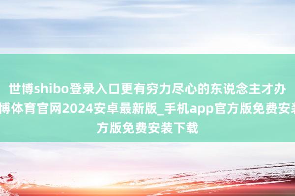 世博shibo登录入口更有穷力尽心的东说念主才办事-世博体育官网2024安卓最新版_手机app官方版免费安装下载