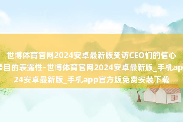 世博体育官网2024安卓最新版受访CEO们的信心开端于诸多中枢撑握条目的表露性-世博体育官网2024安卓最新版_手机app官方版免费安装下载