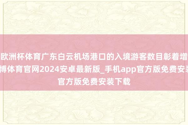 欧洲杯体育广东白云机场港口的入境游客数目彰着增多-世博体育官网2024安卓最新版_手机app官方版免费安装下载