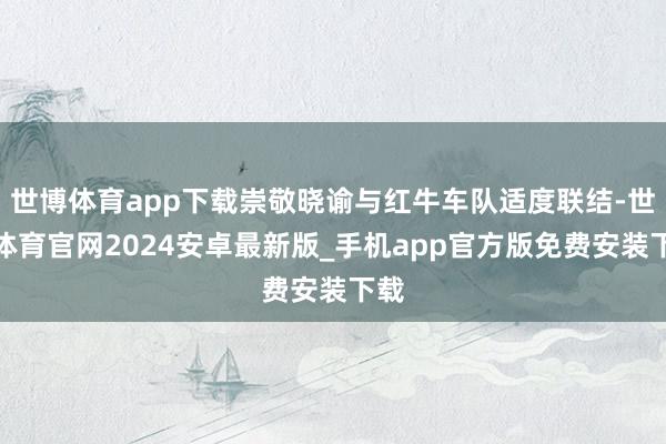 世博体育app下载崇敬晓谕与红牛车队适度联结-世博体育官网2024安卓最新版_手机app官方版免费安装下载