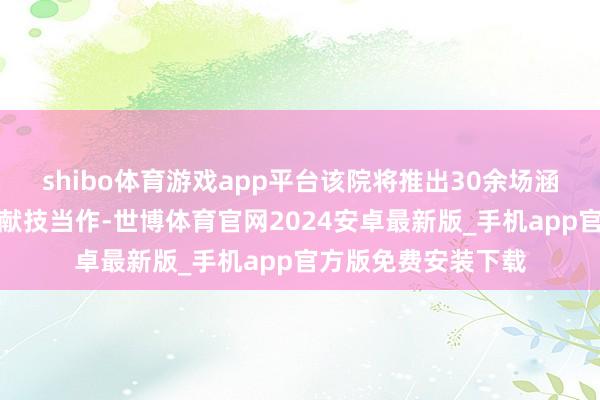shibo体育游戏app平台该院将推出30余场涵盖多元艺术方法的献技当作-世博体育官网2024安卓最新版_手机app官方版免费安装下载