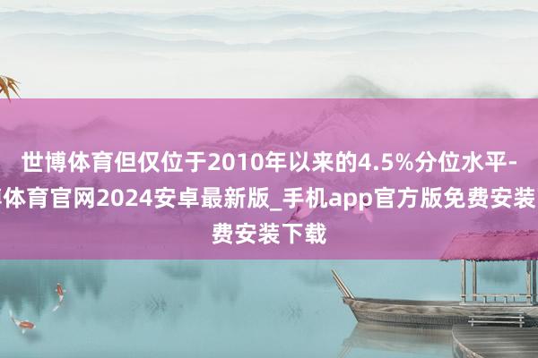 世博体育但仅位于2010年以来的4.5%分位水平-世博体育官网2024安卓最新版_手机app官方版免费安装下载