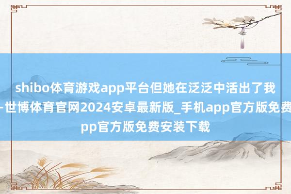 shibo体育游戏app平台但她在泛泛中活出了我方的精彩-世博体育官网2024安卓最新版_手机app官方版免费安装下载