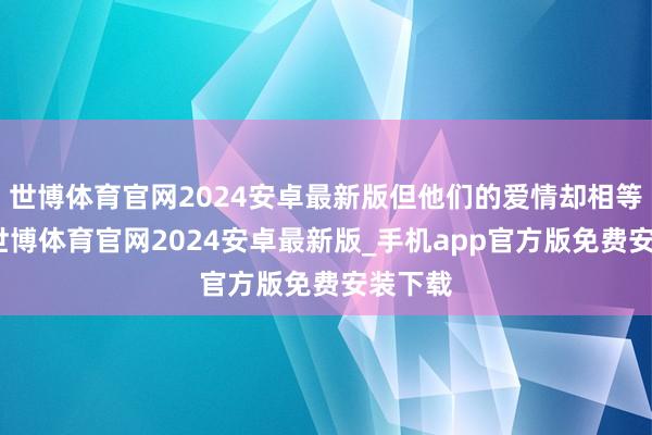 世博体育官网2024安卓最新版但他们的爱情却相等贞洁-世博体育官网2024安卓最新版_手机app官方版免费安装下载