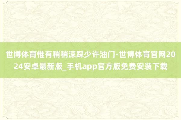 世博体育惟有稍稍深踩少许油门-世博体育官网2024安卓最新版_手机app官方版免费安装下载