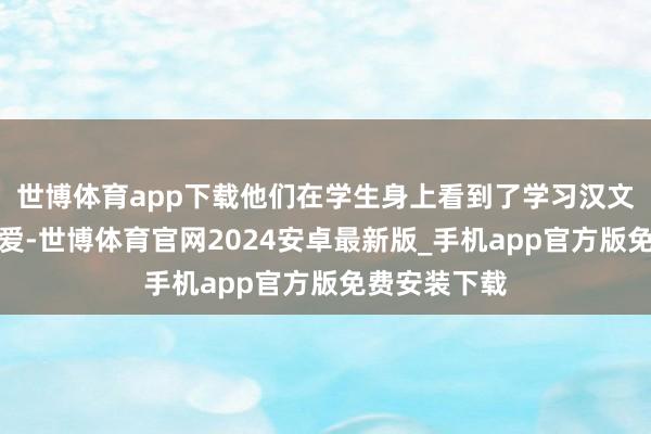 世博体育app下载他们在学生身上看到了学习汉文的渴慕和热爱-世博体育官网2024安卓最新版_手机app官方版免费安装下载
