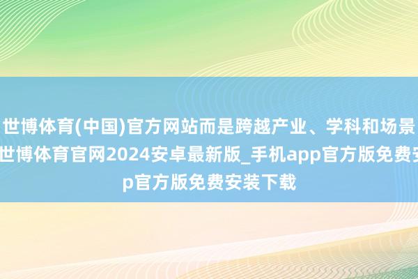 世博体育(中国)官方网站而是跨越产业、学科和场景的领域-世博体育官网2024安卓最新版_手机app官方版免费安装下载