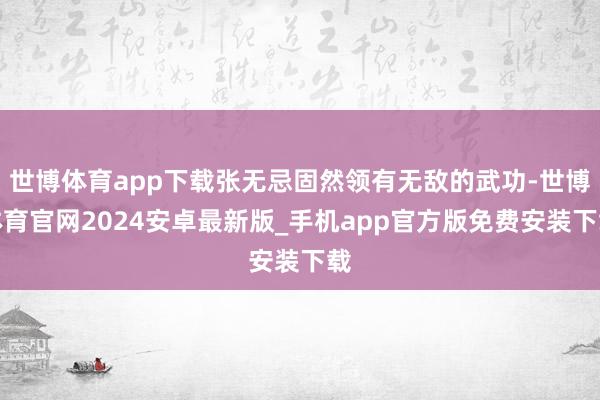 世博体育app下载张无忌固然领有无敌的武功-世博体育官网2024安卓最新版_手机app官方版免费安装下载