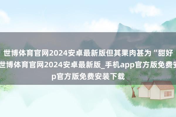 世博体育官网2024安卓最新版但其果肉甚为“甜好意思”-世博体育官网2024安卓最新版_手机app官方版免费安装下载