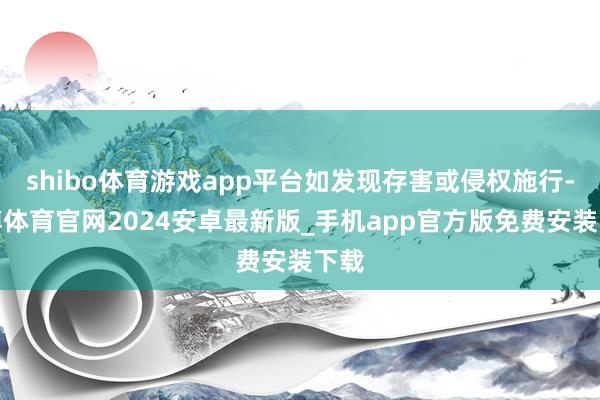 shibo体育游戏app平台如发现存害或侵权施行-世博体育官网2024安卓最新版_手机app官方版免费安装下载