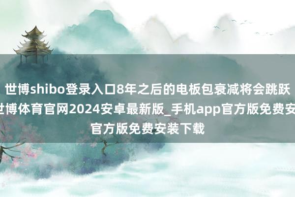 世博shibo登录入口8年之后的电板包衰减将会跳跃20%-世博体育官网2024安卓最新版_手机app官方版免费安装下载
