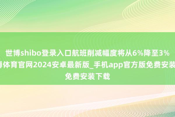 世博shibo登录入口航班削减幅度将从6%降至3%-世博体育官网2024安卓最新版_手机app官方版免费安装下载