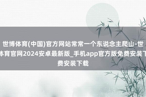 世博体育(中国)官方网站常常一个东说念主爬山-世博体育官网2024安卓最新版_手机app官方版免费安装下载