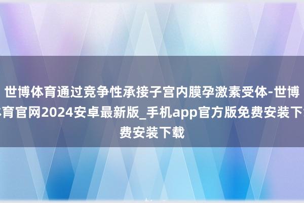 世博体育通过竞争性承接子宫内膜孕激素受体-世博体育官网2024安卓最新版_手机app官方版免费安装下载